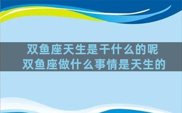 双鱼座天生是干什么的呢 双鱼座做什么事情是天生的